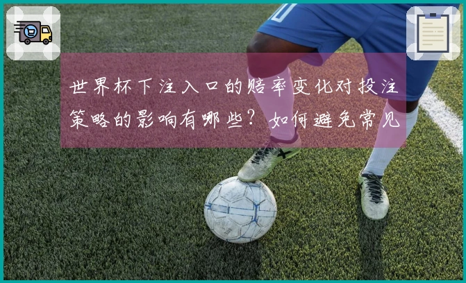 世界杯下注入口的赔率变化对投注策略的影响有哪些?如何避免常见误区?