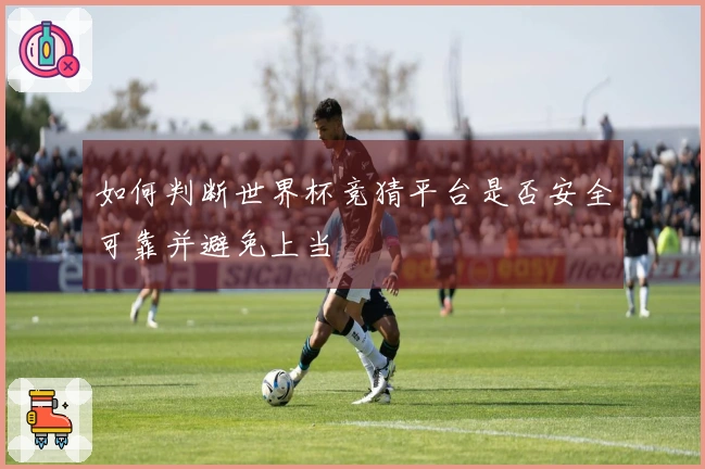 如何判断世界杯竞猜平台是否安全可靠并避免上当