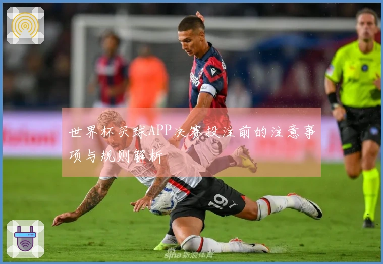世界杯买球APP决赛投注前的注意事项与规则解析